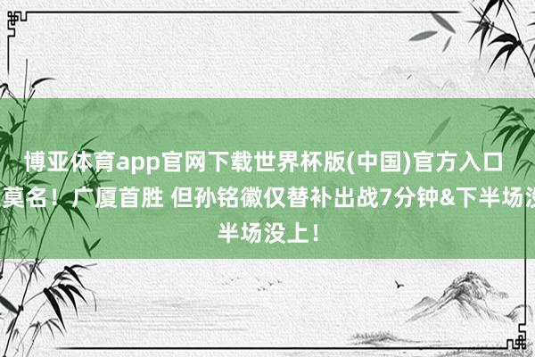 博亚体育app官网下载世界杯版(中国)官方入口 有点莫名!广厦首胜 但孙铭徽仅替补出战7分钟&下半场没上!