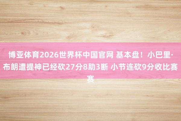 博亚体育2026世界杯中国官网 基本盘！小巴里·布朗遭提神已经砍27分8助3断 小节连砍9分收比赛