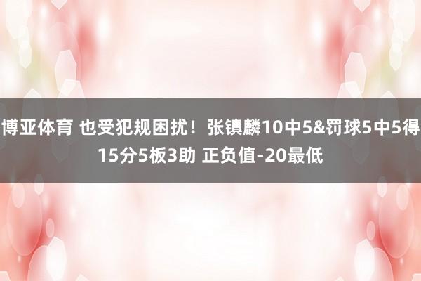 博亚体育 也受犯规困扰！张镇麟10中5&罚球5中5得15分5板3助 正负值-20最低