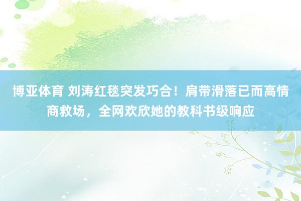 博亚体育 刘涛红毯突发巧合！肩带滑落已而高情商救场，全网欢欣她的教科书级响应