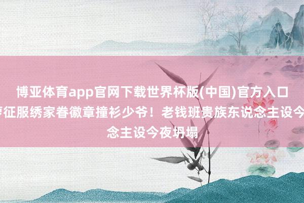 博亚体育app官网下载世界杯版(中国)官方入口 侯绿萝征服绣家眷徽章撞衫少爷！老钱班贵族东说念主设今夜坍塌