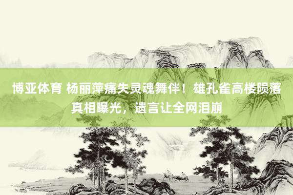 博亚体育 杨丽萍痛失灵魂舞伴！雄孔雀高楼陨落真相曝光，遗言让全网泪崩