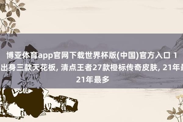 博亚体育app官网下载世界杯版(中国)官方入口 16年出身三款天花板， 清点王者27款橙标传奇皮肤， 21年最多