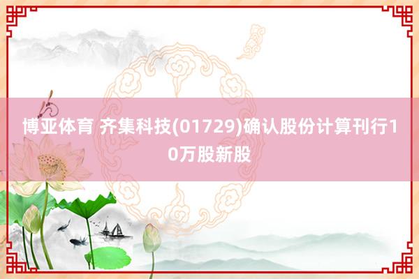 博亚体育 齐集科技(01729)确认股份计算刊行10万股新股
