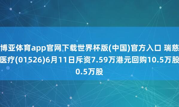 博亚体育app官网下载世界杯版(中国)官方入口 瑞慈医疗(01526)6月11日斥资7.59万港元回购10.5万股