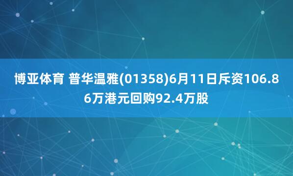 博亚体育 普华温雅(01358)6月11日斥资106.86万港元回购92.4万股