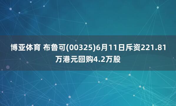 博亚体育 布鲁可(00325)6月11日斥资221.81万港元回购4.2万股