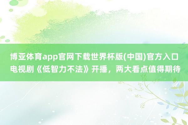 博亚体育app官网下载世界杯版(中国)官方入口 电视剧《低智力不法》开播，两大看点值得期待