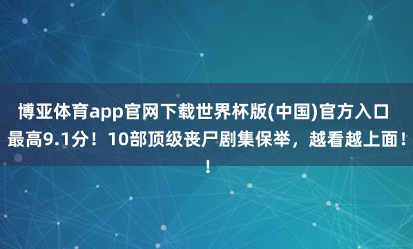 博亚体育app官网下载世界杯版(中国)官方入口 最高9.1分！10部顶级丧尸剧集保举，越看越上面！