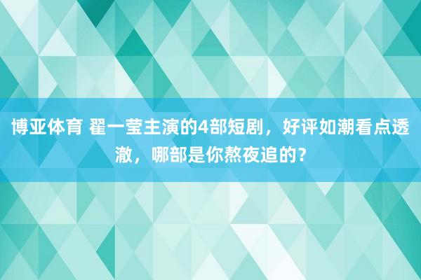 博亚体育 翟一莹主演的4部短剧,好评如潮看点透澈,哪部是你熬夜追的?