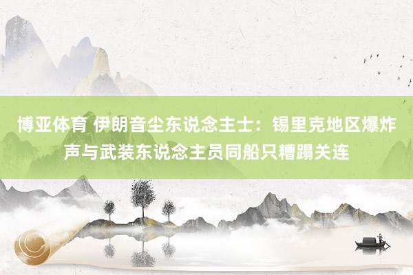 博亚体育 伊朗音尘东说念主士：锡里克地区爆炸声与武装东说念主员同船只糟蹋关连