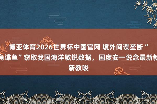博亚体育2026世界杯中国官网 境外间谍垄断“谍龟谍鱼”窃取我国海洋敏锐数据，国度安一说念最新教唆