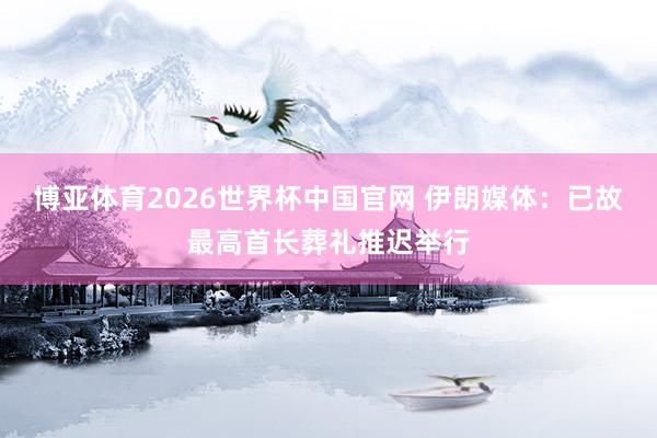 博亚体育2026世界杯中国官网 伊朗媒体:已故最高首长葬礼推迟举行