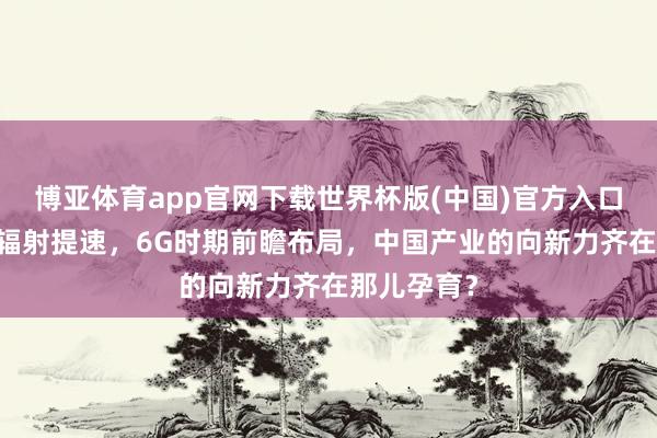 博亚体育app官网下载世界杯版(中国)官方入口 营业航天辐射提速，6G时期前瞻布局，中国产业的向新力齐在那儿孕育？