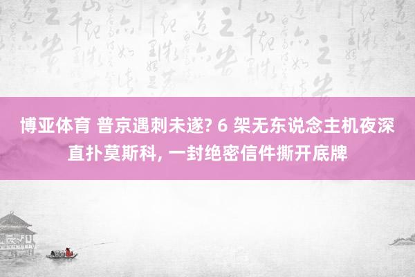 博亚体育 普京遇刺未遂? 6 架无东说念主机夜深直扑莫斯科, 一封绝密信件撕开底牌