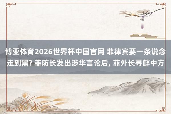 博亚体育2026世界杯中国官网 菲律宾要一条说念走到黑? 菲防长发出涉华言论后, 菲外长寻衅中方