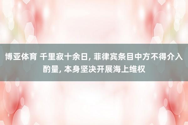 博亚体育 千里寂十余日, 菲律宾条目中方不得介入酌量, 本身坚决开展海上维权