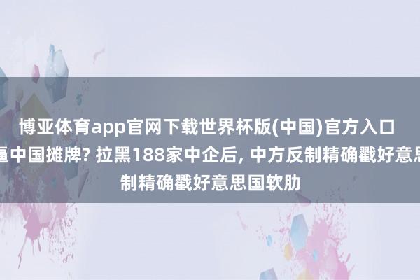 博亚体育app官网下载世界杯版(中国)官方入口 特朗普逼中国摊牌? 拉黑188家中企后, 中方反制精确戳好意思国软肋