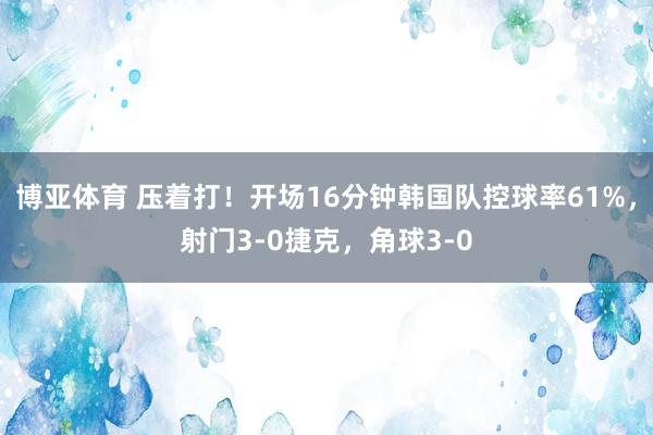 博亚体育 压着打！开场16分钟韩国队控球率61%，射门3-0捷克，角球3-0