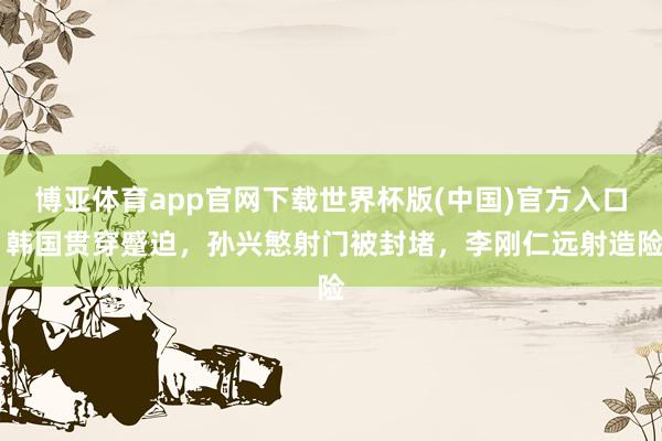 博亚体育app官网下载世界杯版(中国)官方入口 韩国贯穿蹙迫，孙兴慜射门被封堵，李刚仁远射造险