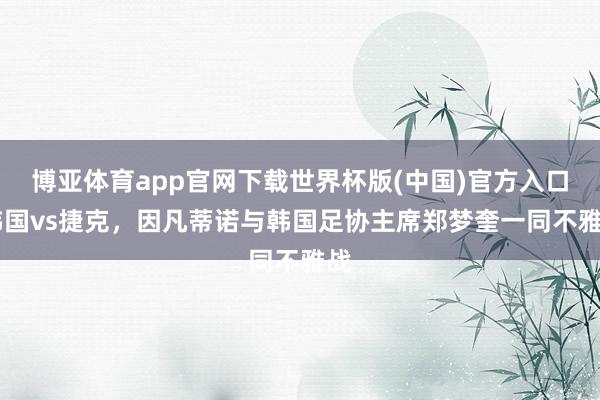 博亚体育app官网下载世界杯版(中国)官方入口 韩国vs捷克，因凡蒂诺与韩国足协主席郑梦奎一同不雅战