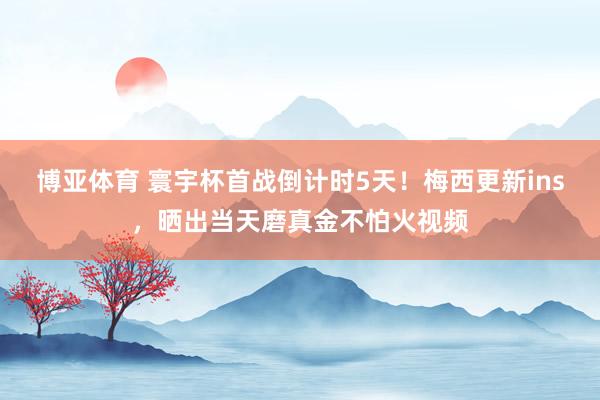 博亚体育 寰宇杯首战倒计时5天！梅西更新ins，晒出当天磨真金不怕火视频