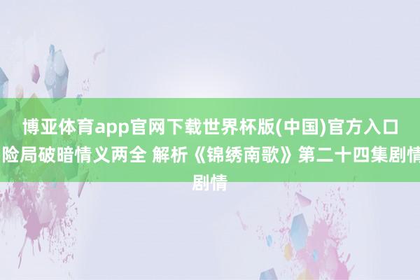 博亚体育app官网下载世界杯版(中国)官方入口 险局破暗情义两全 解析《锦绣南歌》第二十四集剧情
