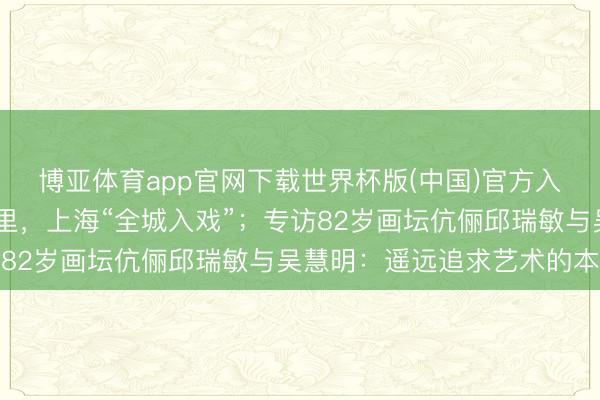 博亚体育app官网下载世界杯版(中国)官方入口 海报荐读｜银幕表里，上海“全城入戏”；专访82岁画坛伉俪邱瑞敏与吴慧明：遥远追求艺术的本真
