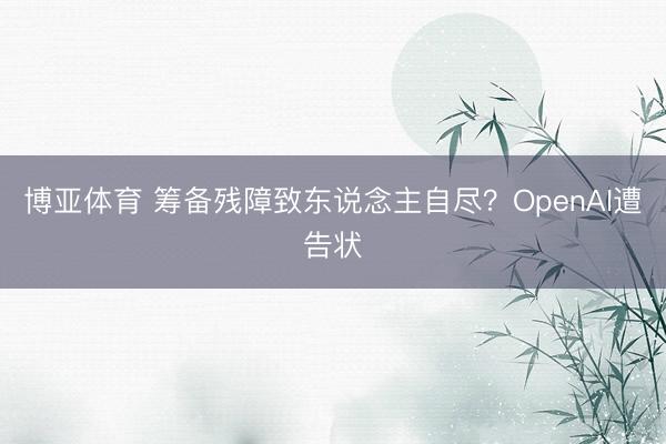 博亚体育 筹备残障致东说念主自尽？OpenAI遭告状