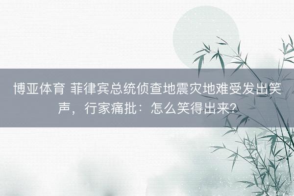 博亚体育 菲律宾总统侦查地震灾地难受发出笑声，行家痛批：怎么笑得出来？