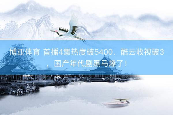 博亚体育 首播4集热度破5400、酷云收视破3,国产年代剧黑马爆了!