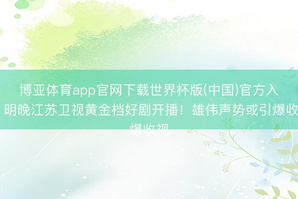 博亚体育app官网下载世界杯版(中国)官方入口 明晚江苏卫视黄金档好剧开播！雄伟声势或引爆收视