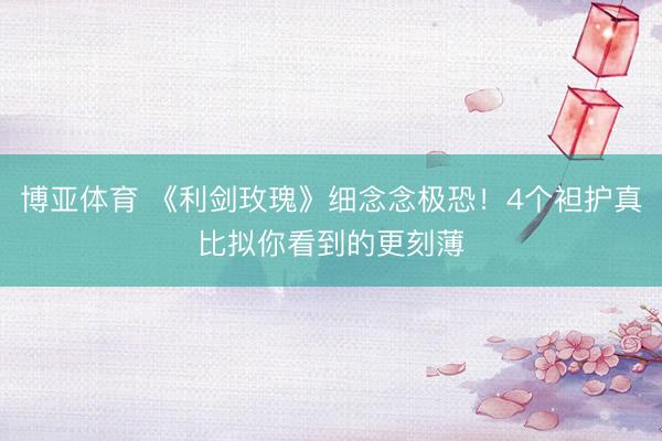 博亚体育 《利剑玫瑰》细念念极恐！4个袒护真比拟你看到的更刻薄
