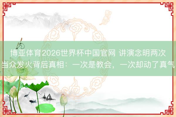 博亚体育2026世界杯中国官网 讲演念明两次当众发火背后真相：一次是教会，一次却动了真气