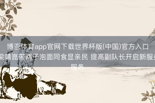 博亚体育app官网下载世界杯版(中国)官方入口 梁靖崑带两子泡面同食显亲民 提高副队长开启新服务