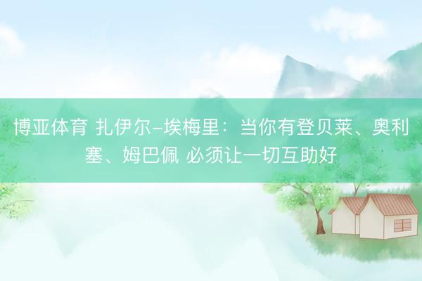 博亚体育 扎伊尔-埃梅里：当你有登贝莱、奥利塞、姆巴佩 必须让一切互助好