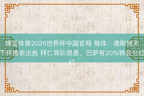 博亚体育2026世界杯中国官网 每体：德斯特天下杯推崇出色 拜仁等队很是、巴萨有20%转会分红