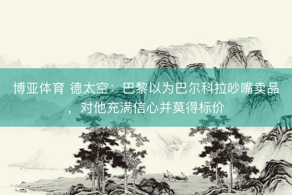 博亚体育 德太空：巴黎以为巴尔科拉吵嘴卖品，对他充满信心并莫得标价