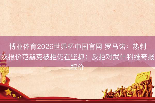 博亚体育2026世界杯中国官网 罗马诺：热刺两次报价范赫克被拒仍在坚抓；反拒对武什科维奇报价