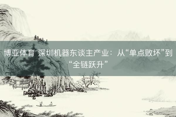博亚体育 深圳机器东谈主产业：从“单点败坏”到“全链跃升”