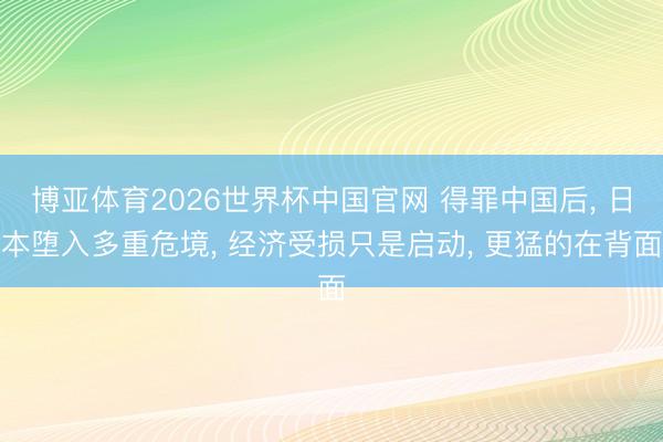 博亚体育2026世界杯中国官网 得罪中国后, 日本堕入多重危境, 经济受损只是启动, 更猛的在背面