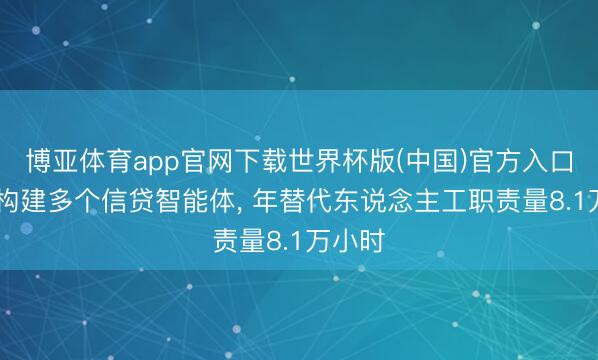 博亚体育app官网下载世界杯版(中国)官方入口 农行构建多个信贷智能体, 年替代东说念主工职责量8.1万小时