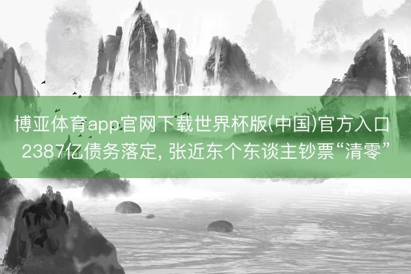 博亚体育app官网下载世界杯版(中国)官方入口 2387亿债务落定, 张近东个东谈主钞票“清零”