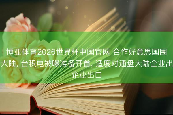 博亚体育2026世界杯中国官网 合作好意思国围堵大陆, 台积电被曝准备开首, 适度对通盘大陆企业出口