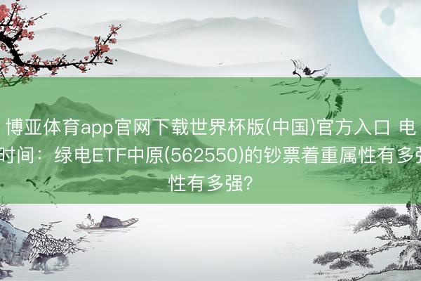 博亚体育app官网下载世界杯版(中国)官方入口 电力时间：绿电ETF中原(562550)的钞票着重属性有多强？