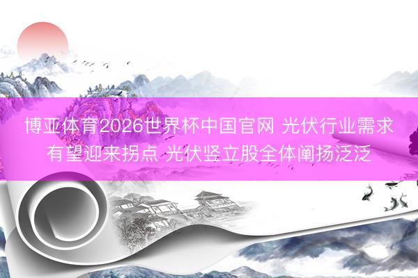 博亚体育2026世界杯中国官网 光伏行业需求有望迎来拐点 光伏竖立股全体阐扬泛泛