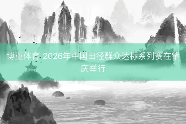 博亚体育 2026年中国田径群众达标系列赛在肇庆举行