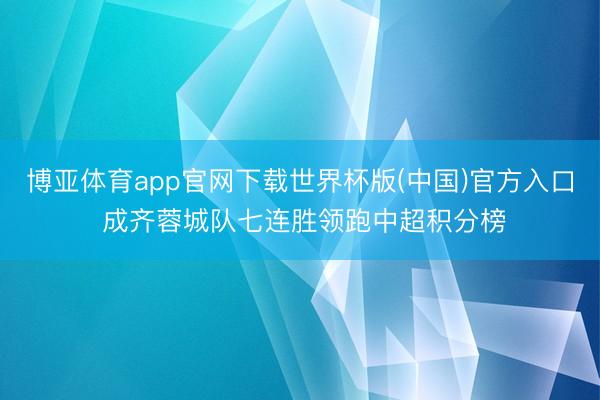 博亚体育app官网下载世界杯版(中国)官方入口 成齐蓉城队七连胜领跑中超积分榜