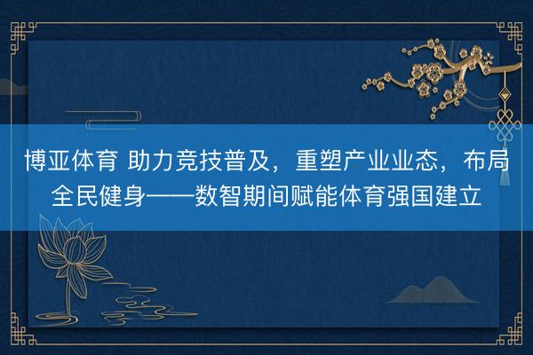 博亚体育 助力竞技普及，重塑产业业态，布局全民健身——数智期间赋能体育强国建立