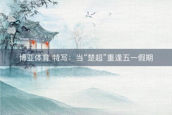 博亚体育 特写：当“楚超”重逢五一假期